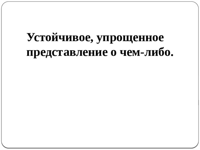  Устойчивое, упрощенное представление о чем-либо. 