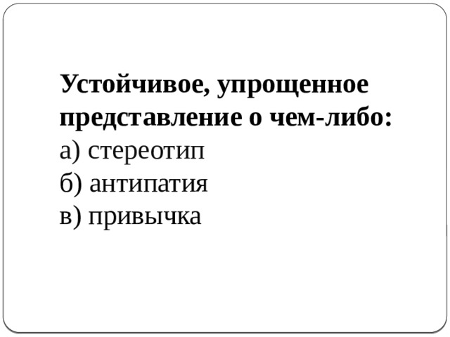  Устойчивое, упрощенное представление о чем-либо: а) стереотип б) антипатия в) привычка 