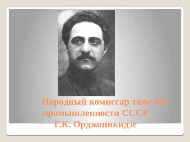  Народный комиссар тяжелой промышленности СССР  Г.К. Орджоникидзе 