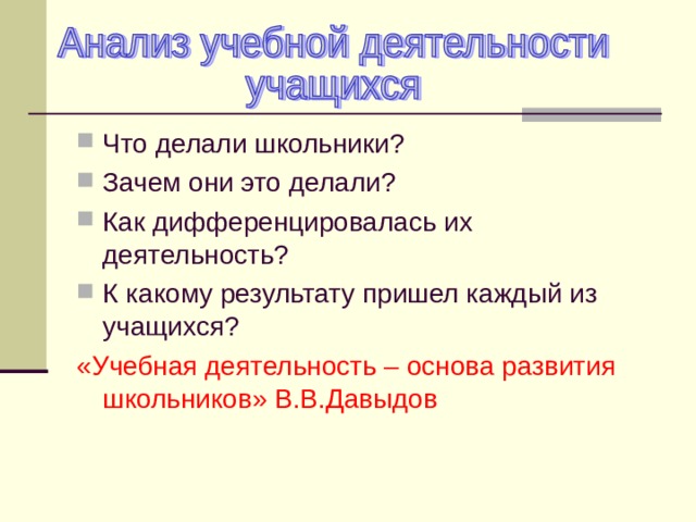 Что делали школьники? Зачем они это делали? Как дифференцировалась их деятельность? К какому результату пришел каждый из учащихся? «Учебная деятельность – основа развития школьников» В.В.Давыдов 