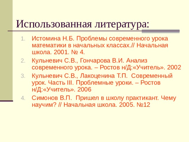 Истомина Н.Б. Проблемы современного урока математики в начальных классах.// Начальная школа. 2001. № 4. Кульневич С.В., Гончарова В.И. Анализ современного урока. – Ростов н/Д:«Учитель». 2002 Кульневич С.В., Лакоценина Т.П. Современный урок. Часть III . Проблемные уроки. – Ростов н/Д:«Учитель». 2006 Симонов В.П. Пришел в школу практикант. Чему научим? // Начальная школа. 2005. №12  