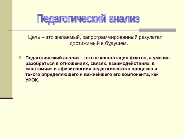 Цель – это желаемый, запрограммированный результат, достижимый в будущем. Педагогический анализ – это не констатация фактов, а умение разобраться в отношениях, связях, взаимодействиях, в «анатомии» и «физиологии» педагогического процесса и такого определяющего и важнейшего его компонента, как УРОК .   