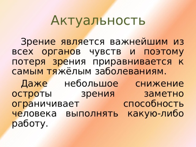 Актуальность Зрение является важнейшим из всех органов чувств и поэтому потеря зрения приравнивается к самым тяжёлым заболеваниям. Даже небольшое снижение остроты зрения заметно ограничивает способность человека выполнять какую-либо работу. 