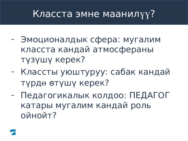 Класста эмне маанил үү ? Эмоционалдык сфера: мугалим класста кандай атмосфераны түзүшү керек? Классты уюштуруу: сабак кандай түрд ө өтүшү керек? Педагогикалык колдоо: ПЕДАГОГ катары мугалим кандай роль ойнойт? 