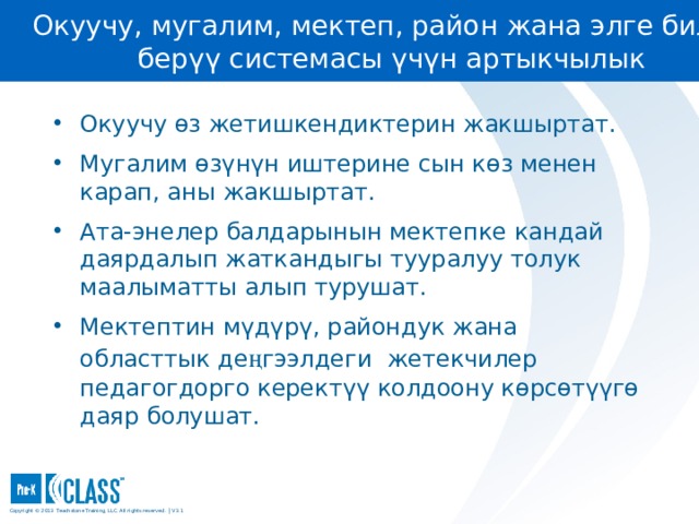 Окуучу, мугалим, мектеп, район жана элге билим берүү системасы үчүн артыкчылык Окуучу өз жетишкендиктерин жакшыртат. Мугалим өзүнүн иштерине сын көз менен карап, аны жакшыртат. Ата-энелер балдарынын мектепке кандай даярдалып жаткандыгы тууралуу толук маалыматты алып турушат. Мектептин мүдүрү, райондук жана областтык де ң гээлдеги жетекчилер педагогдорго керектүү колдоону көрсөтүүгө даяр болушат. 