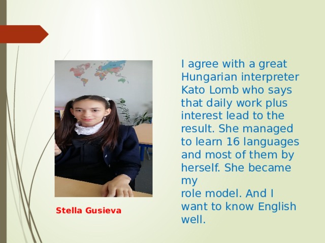 I agree with a great Hungarian interpreter Kato Lomb who says that daily work plus interest lead to the result. She managed to learn 16 languages and most of them by herself. She became my role model. And I want to know English well. Stella Gusieva 