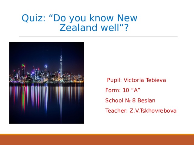 Quiz: “Do you know New  Zealand well”?    Pupil: Victoria Tebieva  Form: 10 “А”  School № 8 Beslan  Teacher: Z.V.Tskhovrebova 