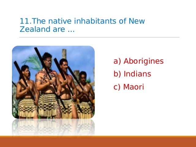 11.The native inhabitants of New Zealand are …   a) Aborigines b) Indians c) Maori 