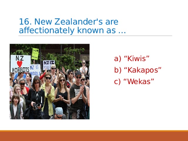 16. New Zealander's are affectionately known as … a) “Kiwis” b) “Kakapos” c) “Wekas” 