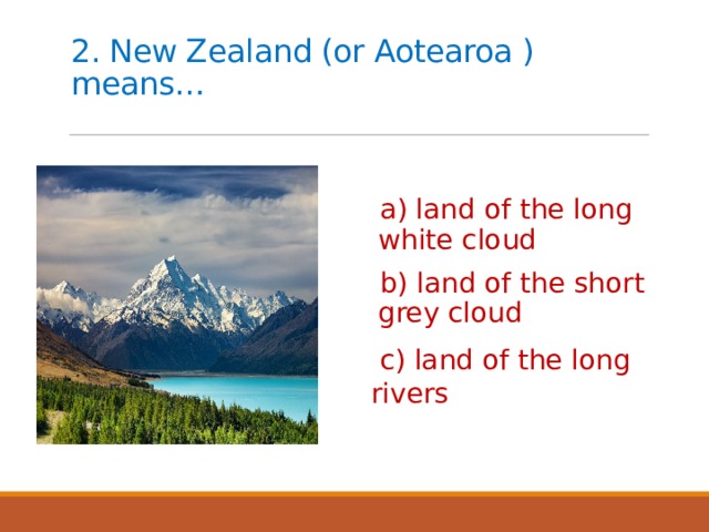 2. New Zealand (or Aotearoa ) means… a) land of the long white cloud b) land of the short grey cloud  c) land of the long rivers 