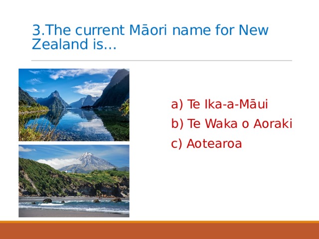 3.The current Māori name for New Zealand is…   a) Te Ika-a-Māui b) Te Waka o Aoraki c) Aotearoa 