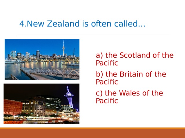4.New Zealand is often called…   a) the Scotland of the Pacific b) the Britain of the Pacific c) the Wales of the Pacific 