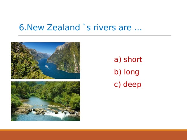 6.New Zealand `s rivers are … a) short b) long c) deep 