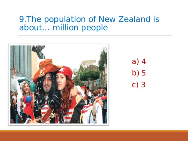 9.The population of New Zealand is about… million people   а) 4 b) 5 c) 3 