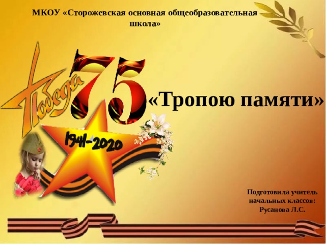 МКОУ «Сторожевская основная общеобразовательная школа» «Тропою памяти» Подготовила учитель начальных классов: Русанова Л.С. 