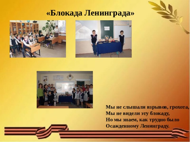  «Блокада Ленинграда»    Мы не слышали взрывов, грохота, Мы не видели эту блокаду, Но мы знаем, как трудно было Осажденному Ленинграду. 