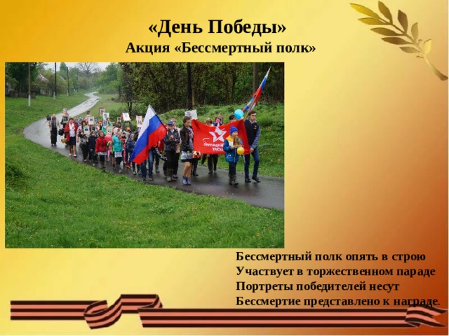 «День Победы»  Акция «Бессмертный полк»    Бессмертный полк опять в строю  Участвует в торжественном параде  Портреты победителей несут  Бессмертие представлено к награде . 