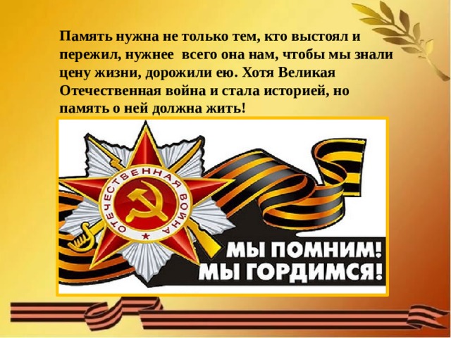  Память нужна не только тем, кто выстоял и пережил, нужнее  всего она нам, чтобы мы знали цену жизни, дорожили ею. Хотя Великая Отечественная война и стала историей, но память о ней должна жить!    