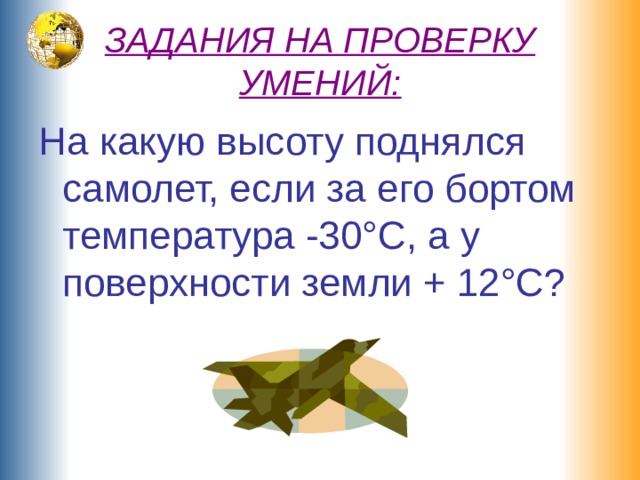 ЗАДАНИЯ НА ПРОВЕРКУ УМЕНИЙ: На какую высоту поднялся самолет, если за его бортом температура -30°С, а у поверхности земли + 12°С? 