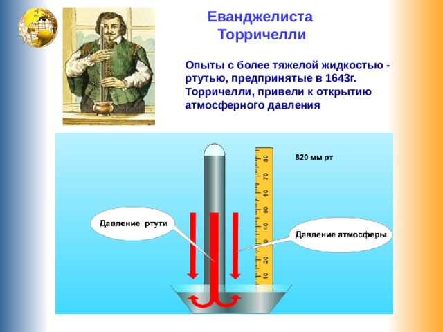 Еванджелиста  Торричелли Опыты с более тяжелой жидкостью - ртутью, предпринятые в 1643г. Торричелли, привели к открытию атмосферного давления 