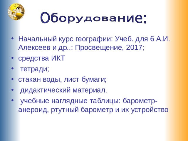 Начальный курс географии: Учеб. для 6 А.И. Алексеев и др..: Просвещение, 2017; средства ИКТ  тетради; стакан воды, лист бумаги;  дидактический материал.  учебные наглядные таблицы: барометр- анероид, ртутный барометр и их устройство  