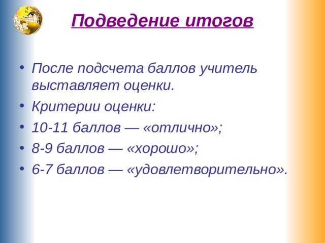 Подведение итогов   После подсчета баллов учитель выставляет оценки. Критерии оценки: 10-11 баллов — «отлично»; 8-9 баллов — «хорошо»; 6-7 баллов — «удовлетворительно». 