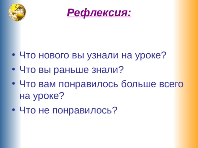 Рефлексия:   Что нового вы узнали на уроке? Что вы раньше знали? Что вам понравилось больше всего на уроке? Что не понравилось? 