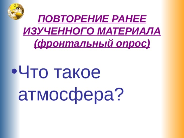 ПОВТОРЕНИЕ РАНЕЕ ИЗУЧЕННОГО МАТЕРИАЛА  (фронтальный опрос) Что такое атмосфера? 