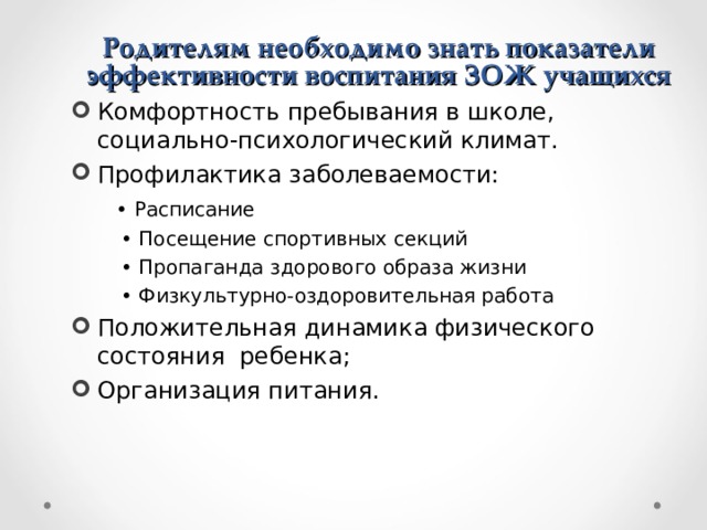 Родителям необходимо знать показатели эффективности воспитания ЗОЖ учащихся Комфортность пребывания в школе, социально-психологический климат. Профилактика заболеваемости:  • Расписание • Посещение спортивных секций • Пропаганда здорового образа жизни • Физкультурно-оздоровительная работа Положительная динамика физического состояния ребенка; Организация питания. 