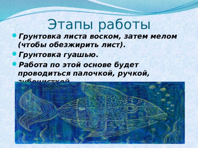 Этапы работы Грунтовка листа воском, затем мелом (чтобы обезжирить лист). Грунтовка гуашью. Работа по этой основе будет проводиться палочкой, ручкой, зубочисткой . 