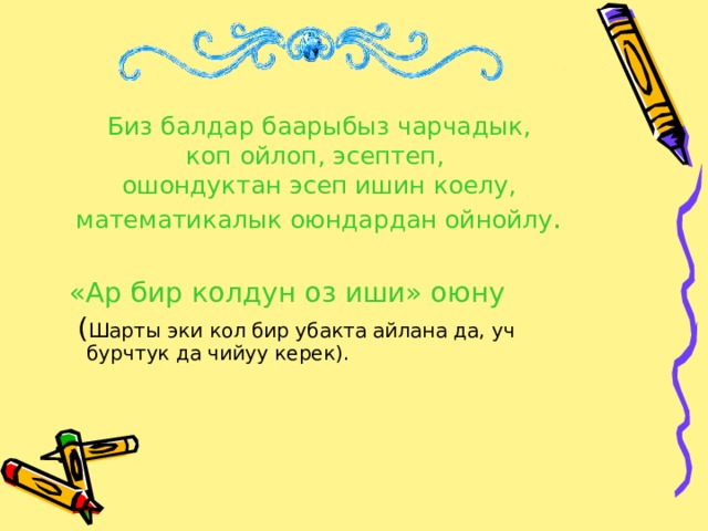 Биз балдар баарыбыз чарчадык,  коп ойлоп, эсептеп,  ошондуктан эсеп ишин коелу, математикалык оюндардан ойнойлу .  «Ар бир колдун оз иши» оюну  ( Шарты эки кол бир убакта айлана да, уч бурчтук да чийуу керек). 