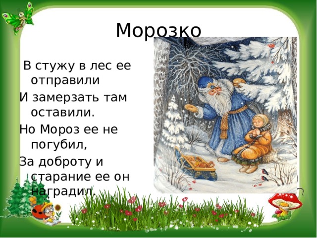 Морозко  В стужу в лес ее отправили И замерзать там оставили. Но Мороз ее не погубил, За доброту и старание ее он наградил. 