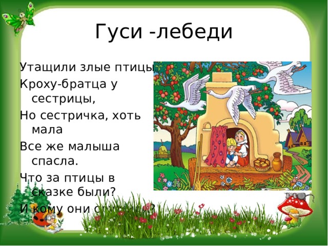 Гуси -лебеди Утащили злые птицы Кроху-братца у сестрицы, Но сестричка, хоть мала Все же малыша спасла. Что за птицы в сказке были? И кому они служили? 