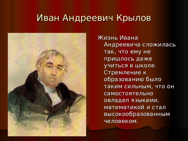 Иван Андреевич Крылов Жизнь Ивана Андреевича сложилась так, что ему не пришлось даже учиться в школе. Стремление к образованию было таким сильным, что он самостоятельно овладел языками, математикой и стал высокообразованным человеком. 
