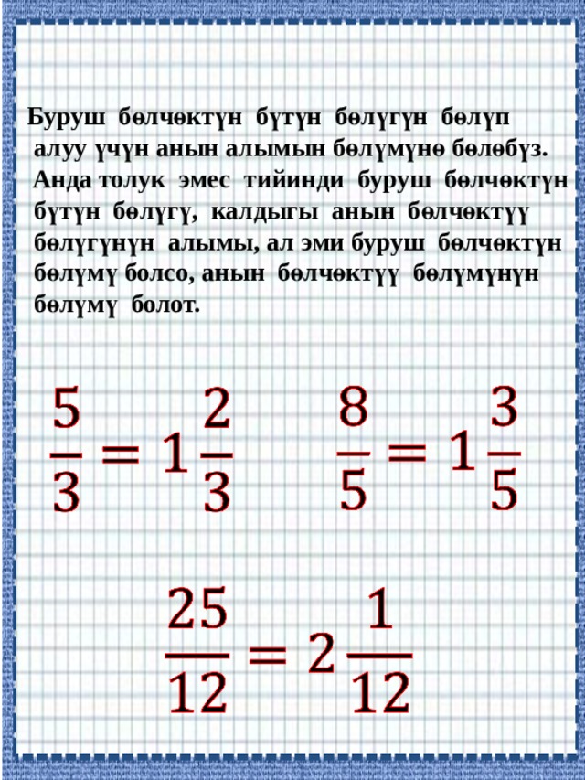 Буруш бөлчөктүн бүтүн бөлүгүн бөлүп  алуу үчүн анын алымын бөлүмүнө бөлөбүз.  Анда толук эмес тийинди буруш бөлчөктүн  бүтүн бөлүгү, калдыгы анын бөлчөктүү  бөлүгүнүн алымы, ал эми буруш бөлчөктүн  бөлүмү болсо, анын бөлчөктүү бөлүмүнүн  бөлүмү болот.       