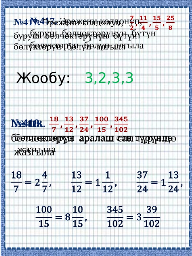 № 417. Эрежени колдонуп,   буруш бөлчөктөрүнүн бүтүн бөлүктөрүн бөлүп алгыла Жообу: 3,2,3,3 № 418 .    бөлчөктөрүн аралаш сан түрүндө  жазгыла     