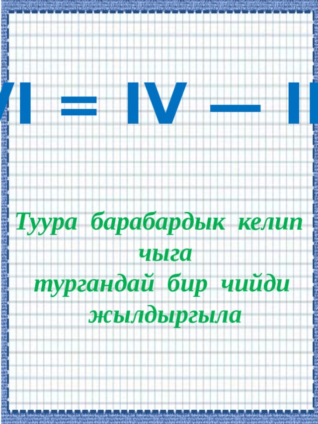 VI = IV — III  Туура барабардык келип  чыга  тургандай бир чийди  жылдыргыла 