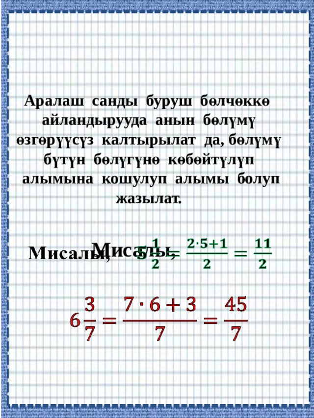 Аралаш санды буруш бөлчөккө  айландырууда анын бөлүмү  өзгөрүүсүз калтырылат да, бөлүмү  бүтүн бөлүгүнө көбөйтүлүп  алымына кошулуп алымы болуп  жазылат. Мисалы,     