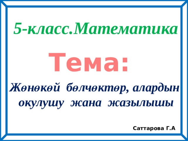 5-класс.Математика  Тема: Жөнөкөй бөлчөктөр, алардын  окулушу жана жазылышы Саттарова Г.А 