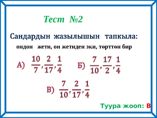 Тест №2    ондон жети, он жетиден эки, төрттөн бир       Туура жооп: В 