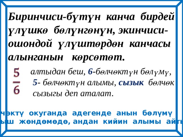 Биринчиси-бүтүн канча бирдей үлүшкө бөлүнгөнүн, экинчиси- ошондой үлүштөрдөн канчасы алынганын көрсөтөт. алтыдан беш, 6 -бөлчөктүн бөлүмү,  5 - бөлчөктүн алымы, сызык бөлчөк  сызыгы деп аталат.   Бөлчөктү окуганда адегенде анын бөлүмү чыгыш жөндөмөдө, андан кийин алымы айтылат. 
