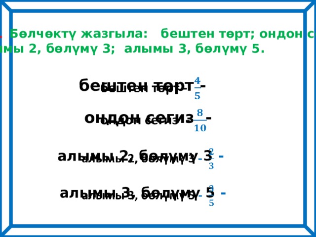 № 381.  Бөлчөктү жазгыла: бештен төрт; ондон сегиз;  алымы 2, бөлүмү 3; алымы 3, бөлүмү 5. бештен төрт -   ондон сегиз -   алымы 2, бөлүмү 3 -   алымы 3, бөлүмү 5 -   