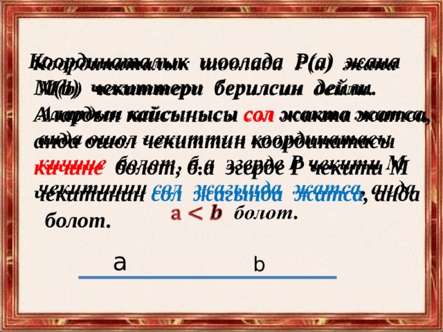 Координаталык шоолада Р(а) жана    М(b) чекиттери берилсин дейли.  Алардын кайсынысы сол жакта жатса,  анда ошол чекиттин координатасы  кичине болот, б.а эгерде Р чекити М  чекитинин сол жагында жатса , анда  болот. а b 