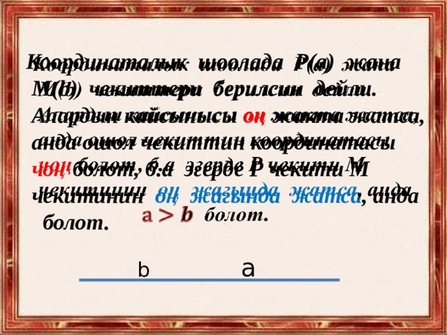 Координаталык шоолада Р(а) жана    М(b) чекиттери берилсин дейли.  Алардын кайсынысы оң жакта жатса,  анда ошол чекиттин координатасы  чоң болот, б.а эгерде Р чекити М  чекитинин оң жагында жатса , анда  болот. а b 