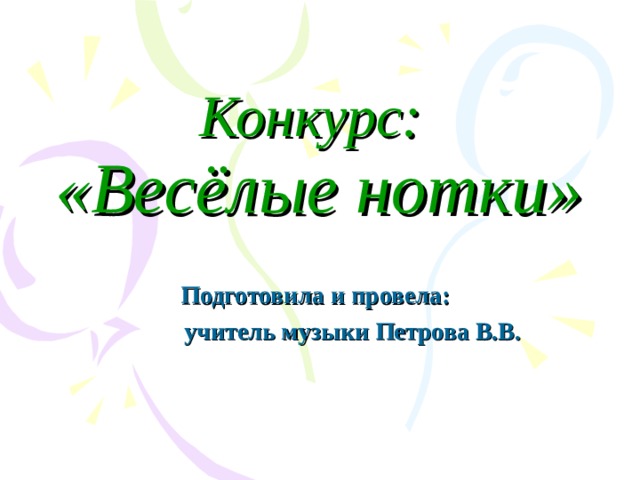 Конкурс:   «Весёлые нотки» Подготовила и провела:  учитель музыки Петрова В.В.   