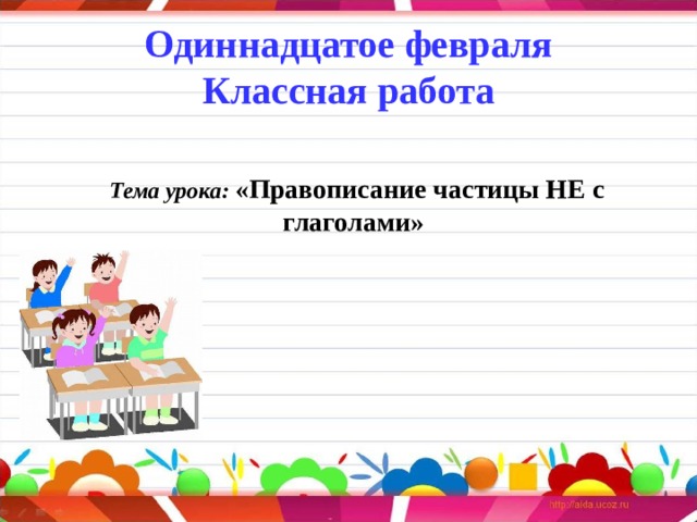 Одиннадцатое февраля  Классная работа Тема урока:  «Правописание частицы НЕ с глаголами»   