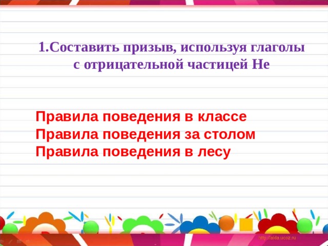 1.Составить призыв, используя глаголы с отрицательной частицей Не   Правила поведения в классе Правила поведения за столом Правила поведения в лесу             