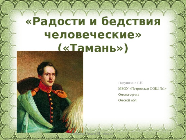 «Радости и бедствия человеческие» («Тамань») Парушкина Г.Н. МБОУ «Петровская СОШ №1» Омского р-на Омской обл. Фокина Лидия Петровна 