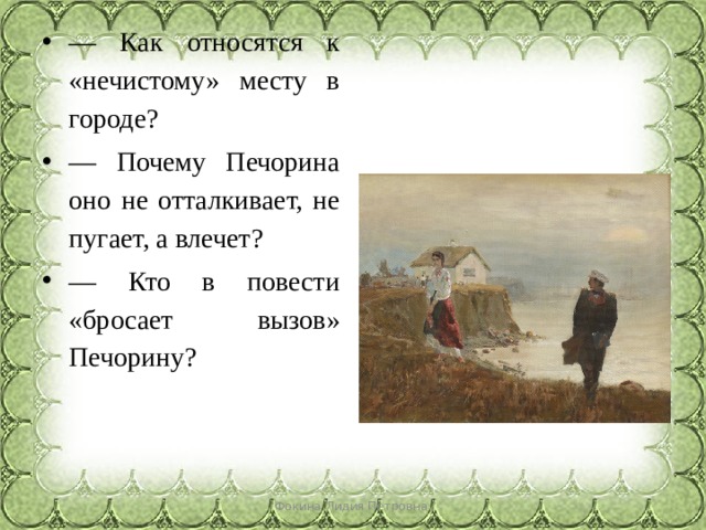 — Как относятся к «нечистому» месту в городе? — Почему Печорина оно не отталкивает, не пугает, а влечет? — Кто в повести «бросает вызов» Печорину? Фокина Лидия Петровна 