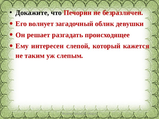 Докажите, что Печорин не безразличен.   Его волнует загадочный облик девушки Он решает разгадать происходящее Ему интересен слепой, который кажется не таким уж слепым. Фокина Лидия Петровна 